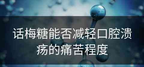 话梅糖能否减轻口腔溃疡的痛苦程度